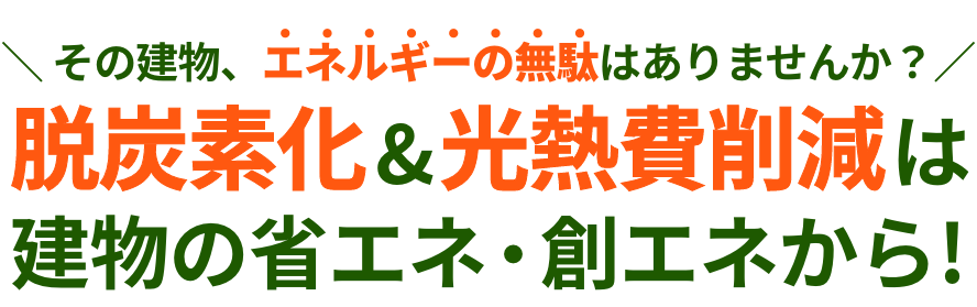 その建物、エネルギーの無駄はありませんか？ 脱炭素化&光熱費削減は建物の省エネ・創エネから!