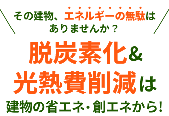 その建物、エネルギーの無駄はありませんか？ 脱炭素化&光熱費削減は建物の省エネ・創エネから!